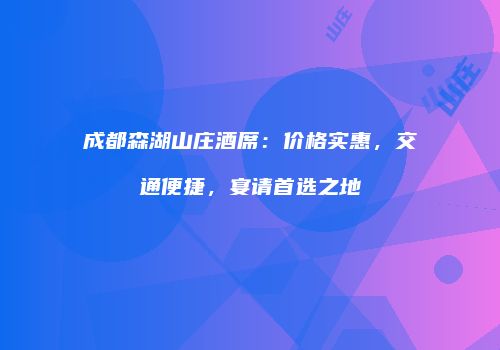 成都森湖山庄酒席：价格实惠，交通便捷，宴请首选之地