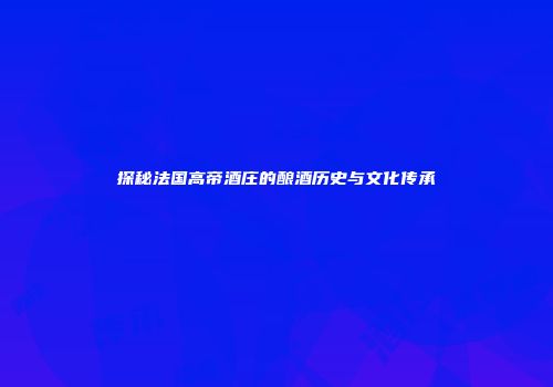 探秘法国高帝酒庄的酿酒历史与文化传承