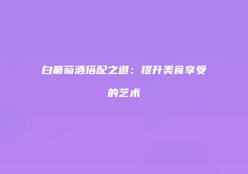 白葡萄酒搭配之道：提升美食享受的艺术
