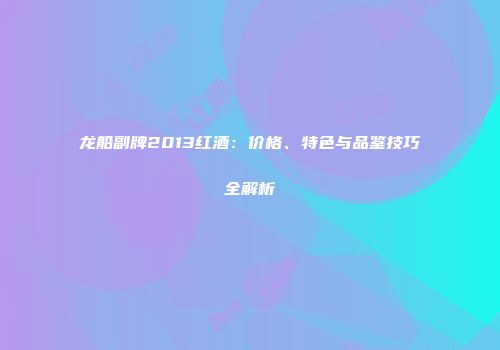 龙船副牌2013红酒：价格、特色与品鉴技巧全解析