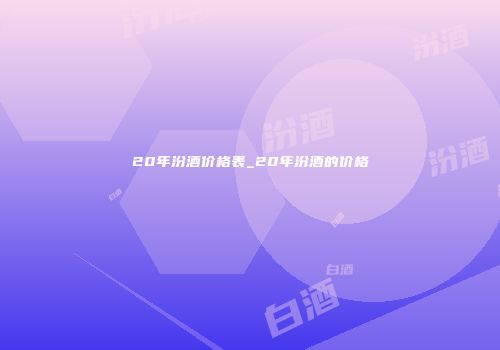 20年汾酒价格表_20年汾酒的价格