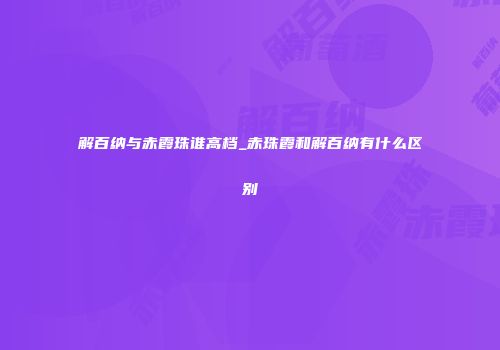 解百纳与赤霞珠谁高档_赤珠霞和解百纳有什么区别