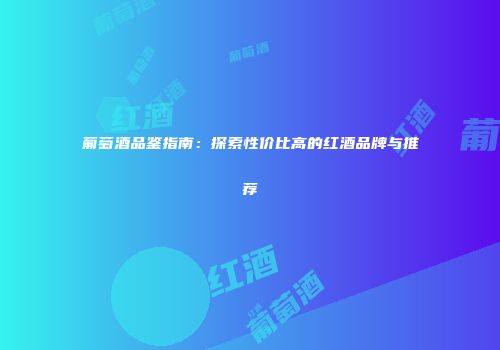 葡萄酒品鉴指南：探索性价比高的红酒品牌与推荐