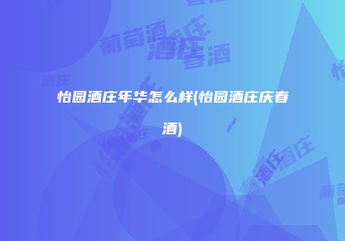 怡园酒庄年华怎么样(怡园酒庄庆春酒)