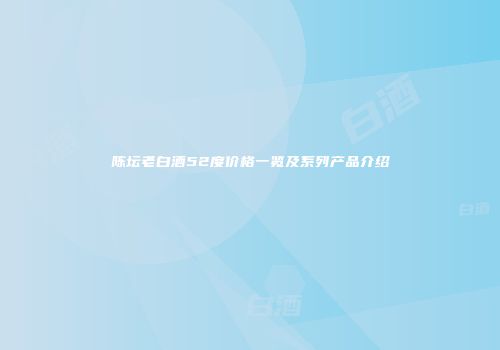 陈坛老白酒52度价格一览及系列产品介绍