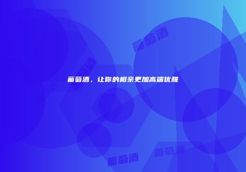 葡萄酒，让你的相亲更加高端优雅