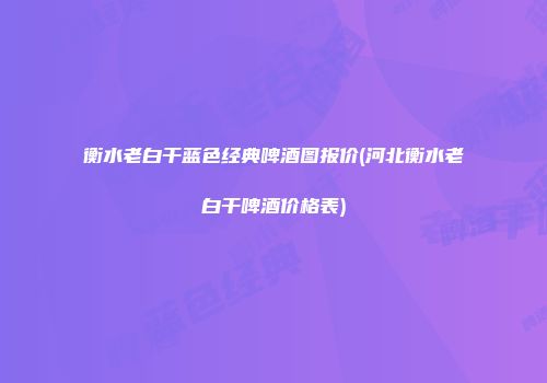衡水老白干蓝色经典啤酒图报价(河北衡水老白干啤酒价格表)