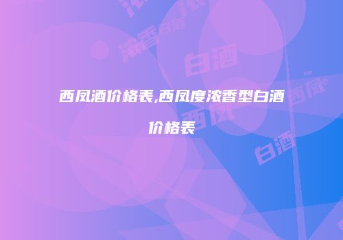西凤酒价格表,西凤度浓香型白酒价格表
