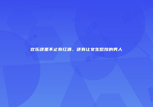 欢乐颂里不止有红酒，还有让女生愁嫁的男人