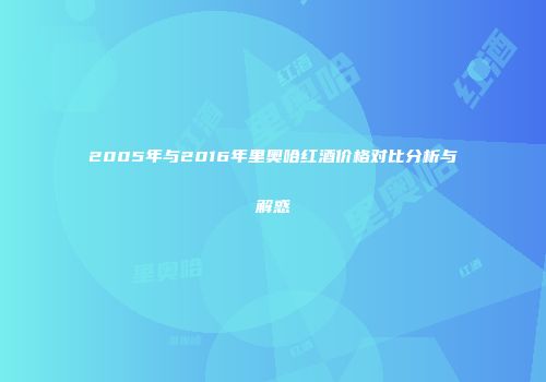 2005年与2016年里奥哈红酒价格对比分析与解惑