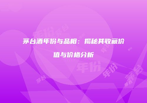 茅台酒年份与品相：揭秘其收藏价值与价格分析