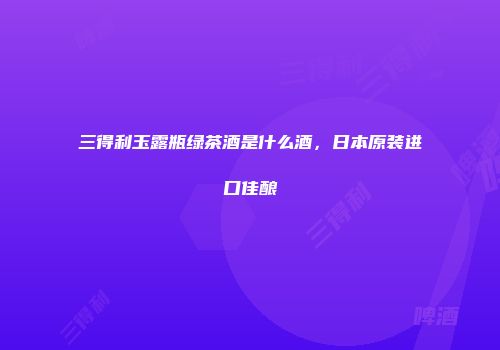 三得利玉露瓶绿茶酒是什么酒，日本原装进口佳酿