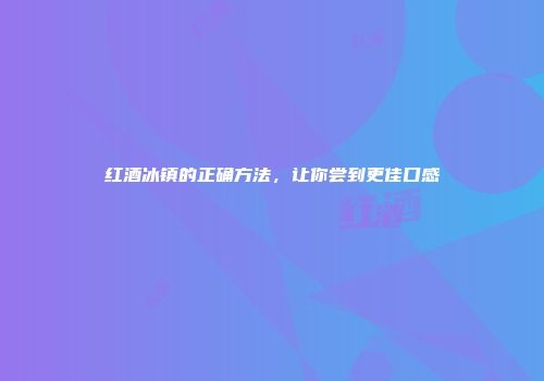 红酒冰镇的正确方法，让你尝到更佳口感