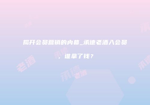 揭开会员营销的内幕_承德老酒入会员，谁拿了钱？