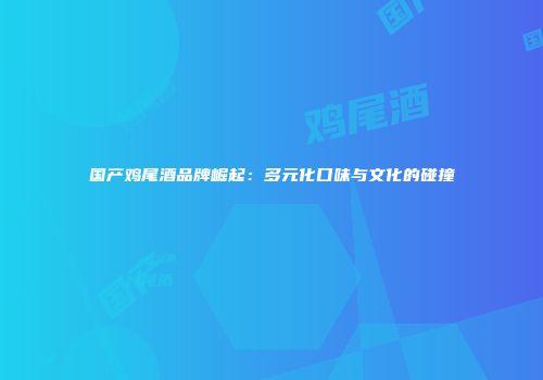 国产鸡尾酒品牌崛起：多元化口味与文化的碰撞