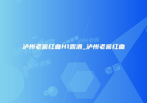泸州老窖红曲H1露酒_泸州老窖红曲