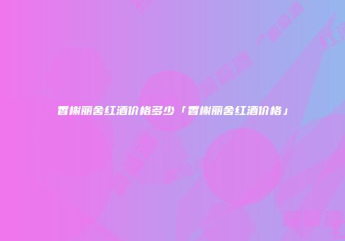 香榭丽舍红酒价格多少「香榭丽舍红酒价格」
