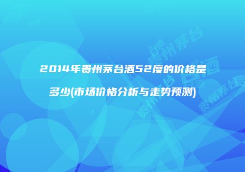2014年贵州茅台酒52度的价格是多少(市场价格分析与走势预测)