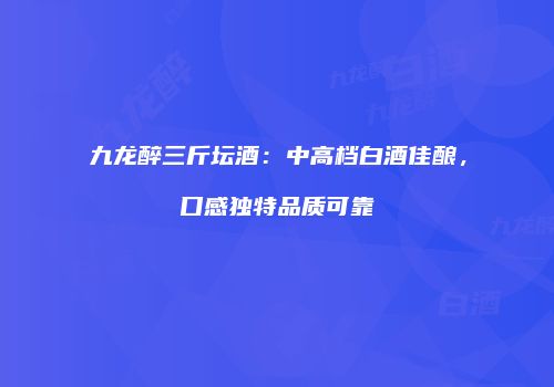 九龙醉三斤坛酒：中高档白酒佳酿，口感独特品质可靠