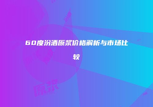 60度汾酒原浆价格解析与市场比较