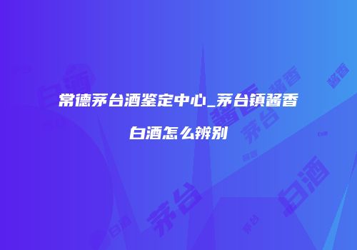 常德茅台酒鉴定中心_茅台镇酱香白酒怎么辨别