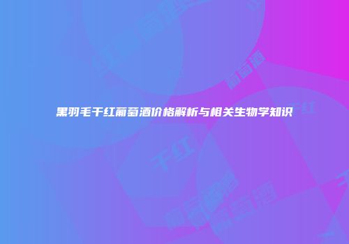 黑羽毛干红葡萄酒价格解析与相关生物学知识