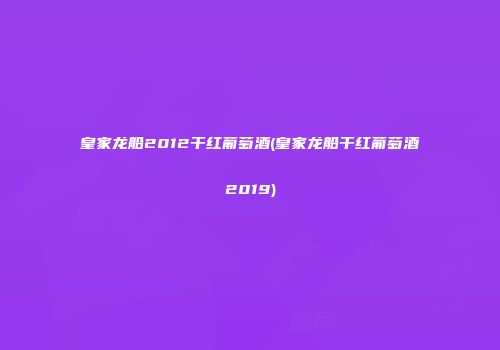 皇家龙船2012干红葡萄酒(皇家龙船干红葡萄酒2019)