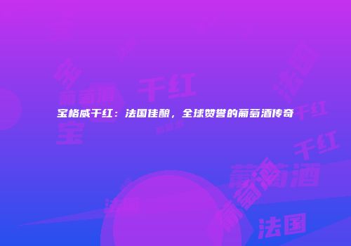 宝格威干红：法国佳酿，全球赞誉的葡萄酒传奇