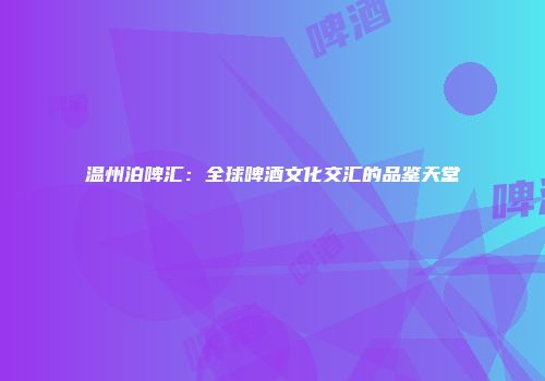 温州泊啤汇：全球啤酒文化交汇的品鉴天堂