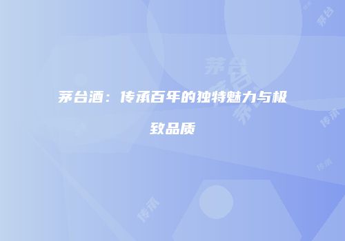茅台酒：传承百年的独特魅力与极致品质