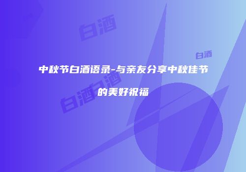 中秋节白酒语录-与亲友分享中秋佳节的美好祝福