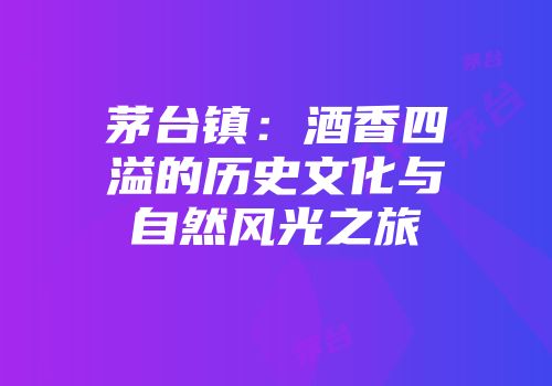 茅台镇：酒香四溢的历史文化与自然风光之旅