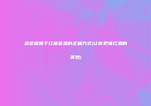 品尝查隆干红葡萄酒的正确方式(让你更懂红酒的美妙)