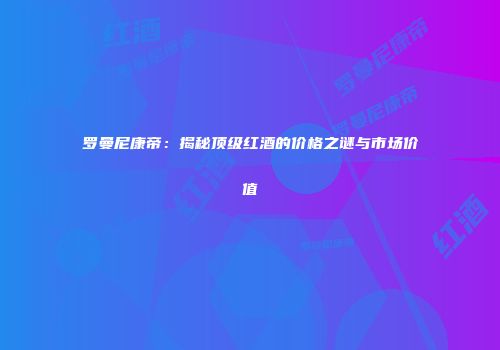 罗曼尼康帝：揭秘顶级红酒的价格之谜与市场价值