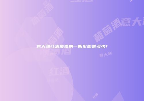 意大利红酒最贵的一瓶价格是多少?