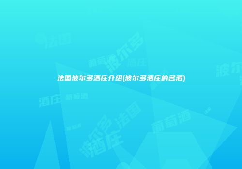 法国波尔多酒庄介绍(波尔多酒庄的名酒)