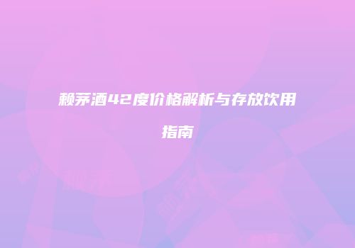 赖茅酒42度价格解析与存放饮用指南
