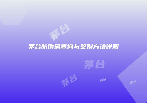 茅台防伪码查询与鉴别方法详解