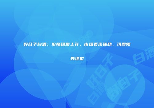 好日子白酒：价格稳步上升，市场表现强劲，巩固领先地位