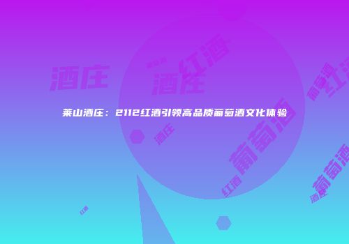 莱山酒庄：2112红酒引领高品质葡萄酒文化体验