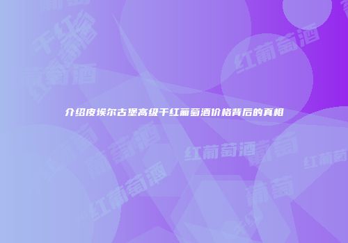 介绍皮埃尔古堡高级干红葡萄酒价格背后的真相