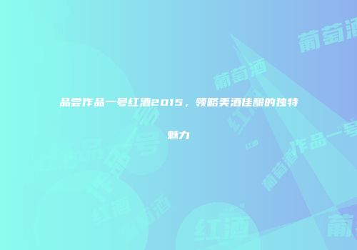 品尝作品一号红酒2015，领略美酒佳酿的独特魅力