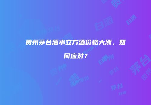 贵州茅台酒水立方酒价格大涨，如何应对？