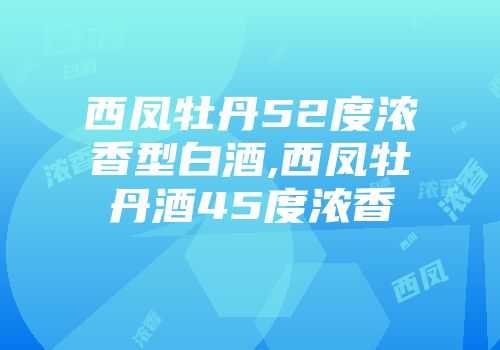 西凤牡丹52度浓香型白酒,西凤牡丹酒45度浓香