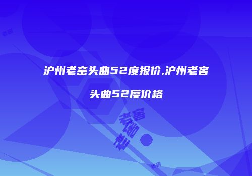 沪州老窑头曲52度报价,沪州老窖头曲52度价格