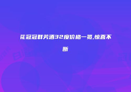 花冠冠群芳酒32度价格一览,惊喜不断
