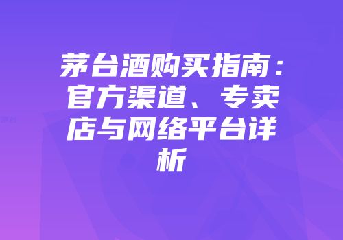 茅台酒购买指南：官方渠道、专卖店与网络平台详析