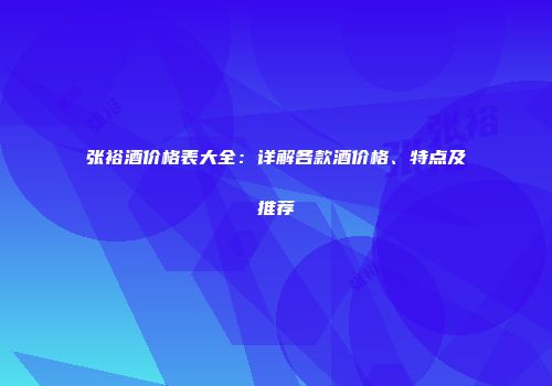 张裕酒价格表大全：详解各款酒价格、特点及推荐