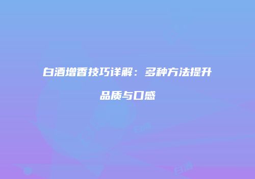 白酒增香技巧详解：多种方法提升品质与口感