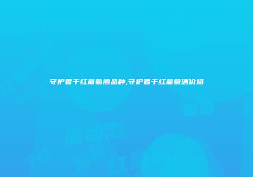 守护者干红葡萄酒品种,守护者干红葡萄酒价格